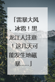 雷暴大风、冰雹！黑龙江人注意！这几天可能发生地磁暴……