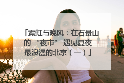 霓虹与晚风：在石景山的 “夜市” 遇见夏夜最浪漫的北京（一）