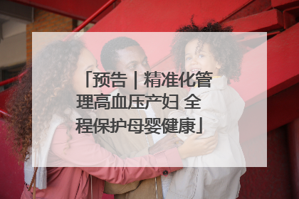 预告｜精准化管理高血压产妇 全程保护母婴健康