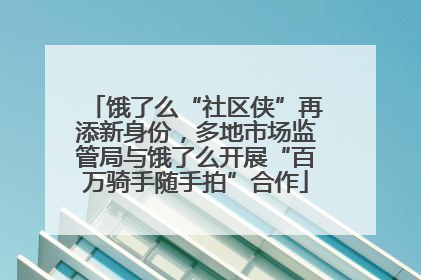 饿了么“社区侠”再添新身份，多地市场监管局与饿了么开展“百万骑手随手拍”合作