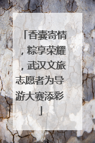 香囊寄情，粽享荣耀，武汉文旅志愿者为导游大赛添彩