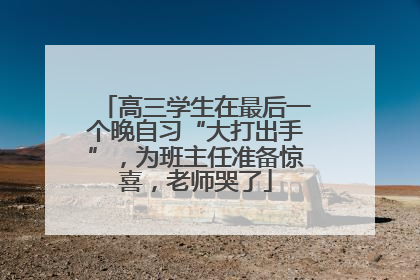 高三学生在最后一个晚自习“大打出手”，为班主任准备惊喜，老师哭了