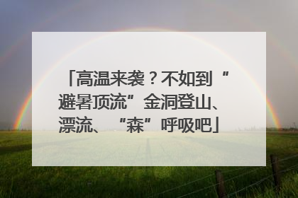 高温来袭？不如到“避暑顶流”金洞登山、漂流、“森”呼吸吧