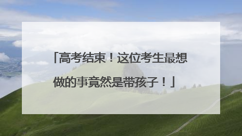 高考结束！这位考生最想做的事竟然是带孩子！