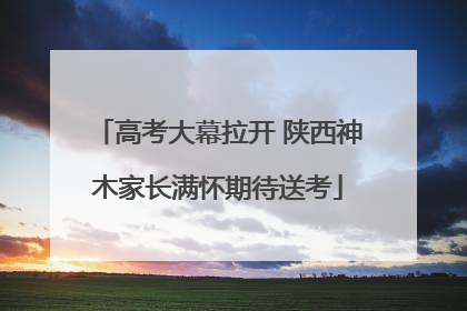 高考大幕拉开 陕西神木家长满怀期待送考