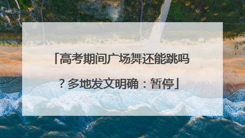高考期间广场舞还能跳吗？多地发文明确：暂停