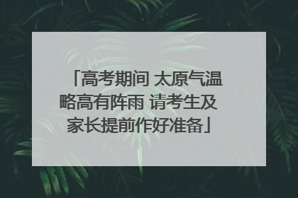高考期间 太原气温略高有阵雨 请考生及家长提前作好准备