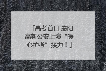 高考首日 襄阳高新公安上演“暖心护考”接力！