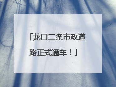 龙口三条市政道路正式通车！