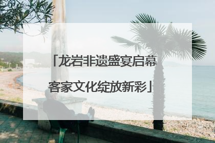 龙岩非遗盛宴启幕 客家文化绽放新彩