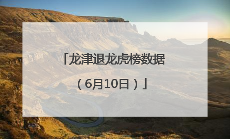 龙津退龙虎榜数据（6月10日）