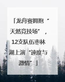 龙舟赛拥抱“天然竞技场”，12支队伍枣林湖上演“速度与激情”