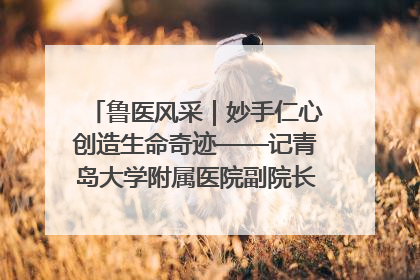 鲁医风采｜妙手仁心创造生命奇迹——记青岛大学附属医院副院长、器官移植中心主任、主任医师蔡金贞