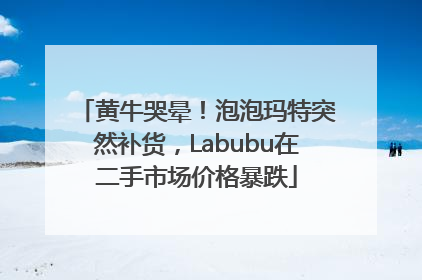 黄牛哭晕！泡泡玛特突然补货，Labubu在二手市场价格暴跌