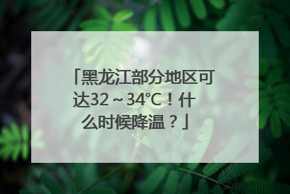 黑龙江部分地区可达32～34℃！什么时候降温？