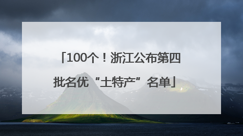 100个！浙江公布第四批名优“土特产”名单