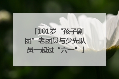 101岁“孩子剧团”老团员与少先队员一起过“六一”