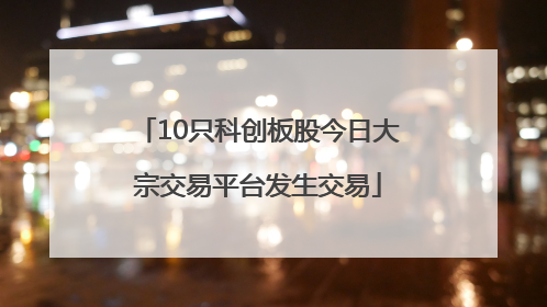 10只科创板股今日大宗交易平台发生交易