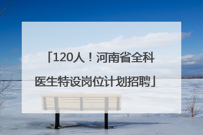 120人！河南省全科医生特设岗位计划招聘