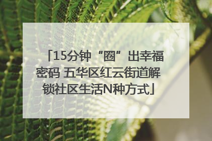 15分钟“圈”出幸福密码 五华区红云街道解锁社区生活N种方式
