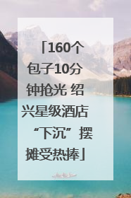 160个包子10分钟抢光 绍兴星级酒店“下沉”摆摊受热捧