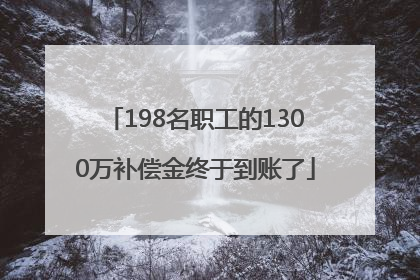 198名职工的1300万补偿金终于到账了