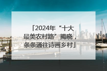2024年“十大最美农村路”揭晓，条条通往诗画乡村