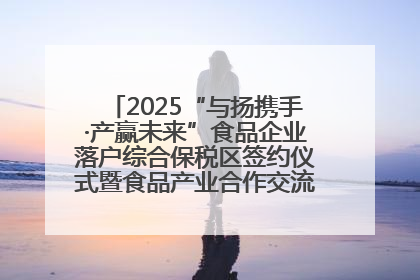 2025“与扬携手·产赢未来”食品企业落户综合保税区签约仪式暨食品产业合作交流对接会成功举办