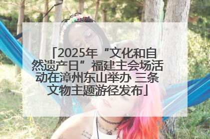 2025年“文化和自然遗产日”福建主会场活动在漳州东山举办 三条文物主题游径发布