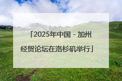 2025年中国－加州经贸论坛在洛杉矶举行