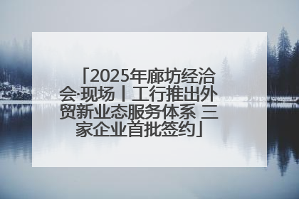 2025年廊坊经洽会·现场丨工行推出外贸新业态服务体系 三家企业首批签约