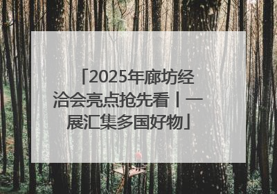 2025年廊坊经洽会亮点抢先看丨一展汇集多国好物