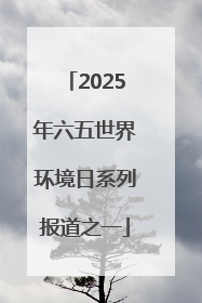 2025年六五世界环境日系列报道之一
