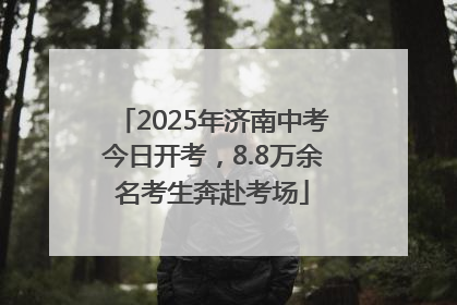 2025年济南中考今日开考，8.8万余名考生奔赴考场