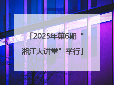 2025年第6期“湘江大讲堂”举行