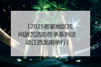 2025客家地区民间游艺活态传承系列活动江西龙南举行