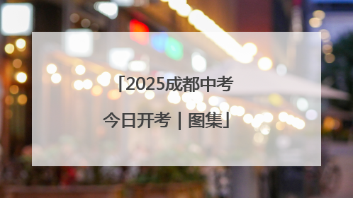 2025成都中考今日开考｜图集