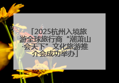 2025杭州入境旅游全球旅行商“潮萧山·会天下”文化旅游推介会成功举办