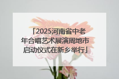 2025河南省中老年合唱艺术展演周地市启动仪式在新乡举行