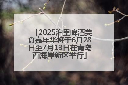 2025泊里啤酒美食嘉年华将于6月28日至7月13日在青岛西海岸新区举行
