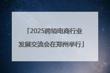 2025跨境电商行业发展交流会在郑州举行
