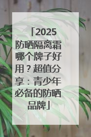 2025防晒隔离霜哪个牌子好用？超值分享：青少年必备的防晒品牌