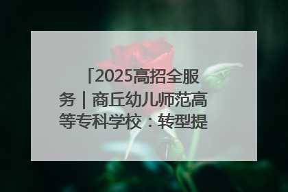 2025高招全服务｜商丘幼儿师范高等专科学校：转型提质谋发展 全力推进高水平综合性应用型高等专科学校建设
