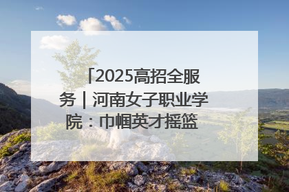 2025高招全服务｜河南女子职业学院：巾帼英才摇篮 职教创新高地