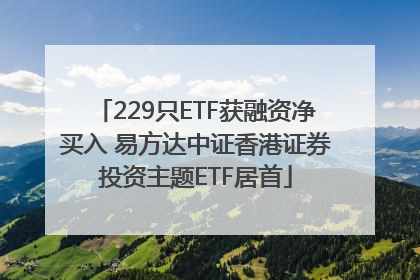 229只ETF获融资净买入 易方达中证香港证券投资主题ETF居首
