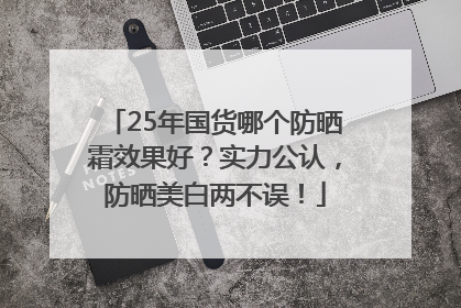 25年国货哪个防晒霜效果好？实力公认，防晒美白两不误！