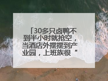 30多只卤鸭不到半小时就抢空，当酒店外摆摆到产业园，上班族很“买账”