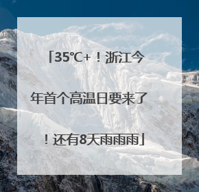 35℃+！浙江今年首个高温日要来了！还有8天雨雨雨