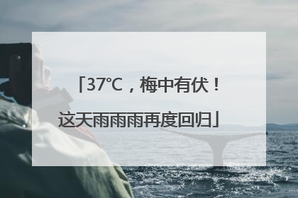 37℃，梅中有伏！这天雨雨雨再度回归