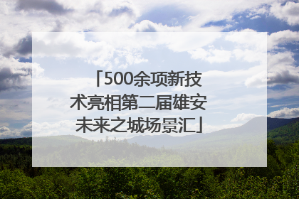 500余项新技术亮相第二届雄安未来之城场景汇